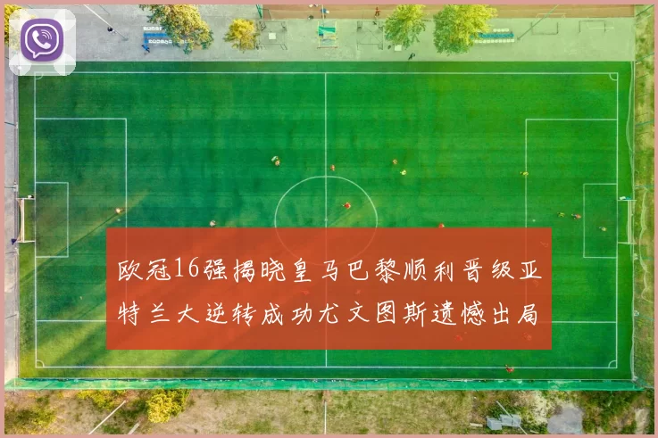 欧冠16强揭晓皇马巴黎顺利晋级亚特兰大逆转成功尤文图斯遗憾出局