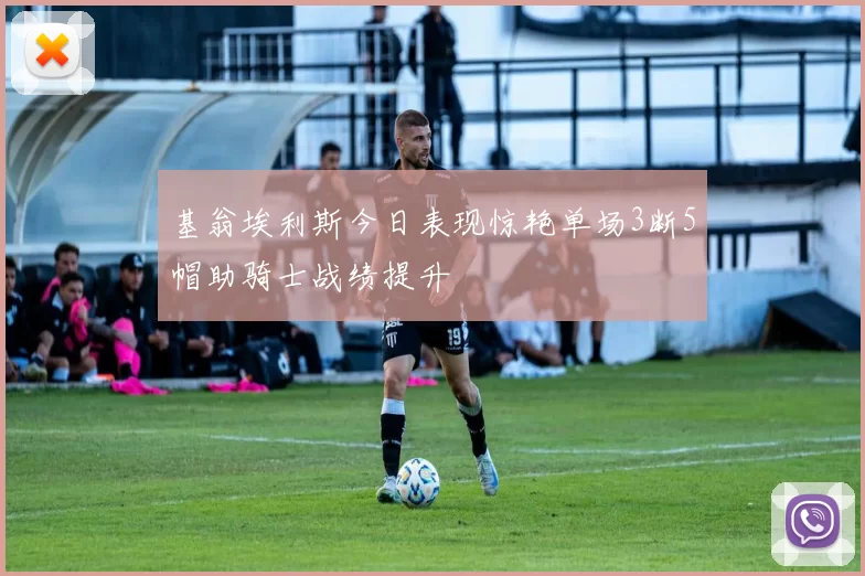 基翁埃利斯今日表现惊艳单场3断5帽助骑士战绩提升