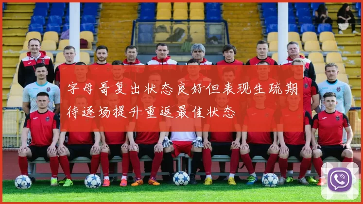 字母哥复出状态良好但表现生疏期待逐场提升重返最佳状态