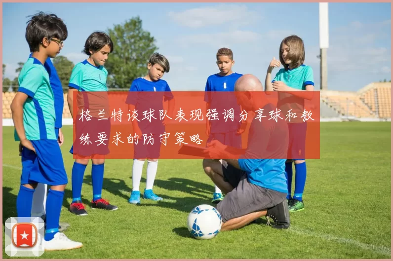 格兰特谈球队表现强调分享球和教练要求的防守策略