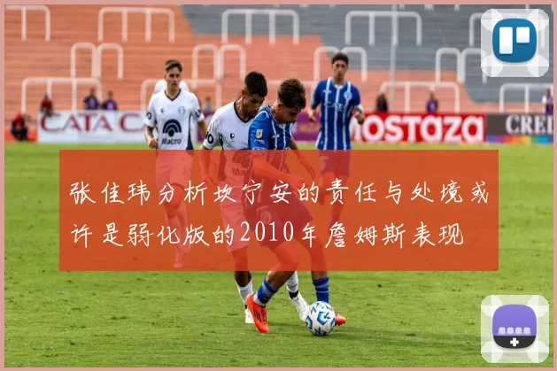 张佳玮分析坎宁安的责任与处境或许是弱化版的2010年詹姆斯表现