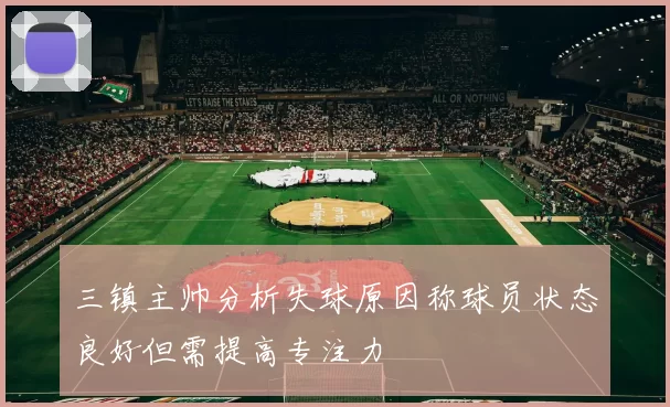 三镇主帅分析失球原因称球员状态良好但需提高专注力