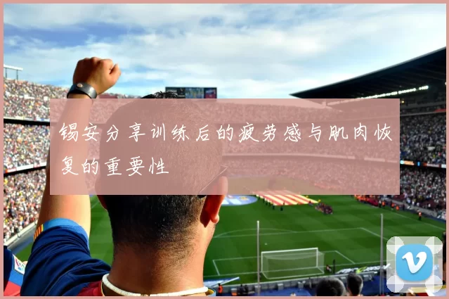 锡安分享训练后的疲劳感与肌肉恢复的重要性