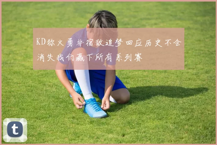 KD称火勇非宿敌追梦回应历史不会消失我们赢下所有系列赛