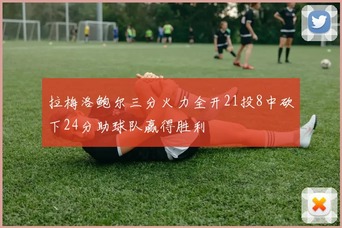 拉梅洛鲍尔三分火力全开21投8中砍下24分助球队赢得胜利