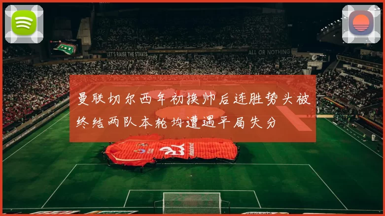 曼联切尔西年初换帅后连胜势头被终结两队本轮均遭遇平局失分