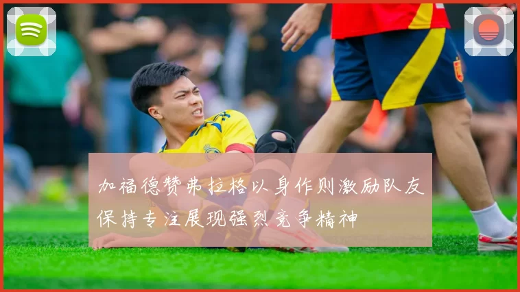 加福德赞弗拉格以身作则激励队友保持专注展现强烈竞争精神