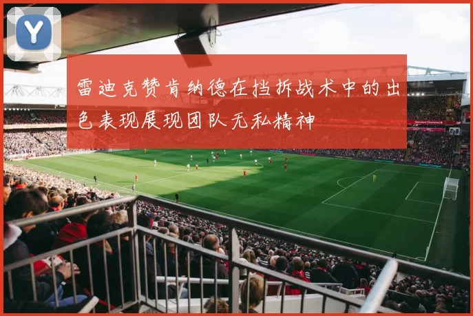 雷迪克赞肯纳德在挡拆战术中的出色表现展现团队无私精神