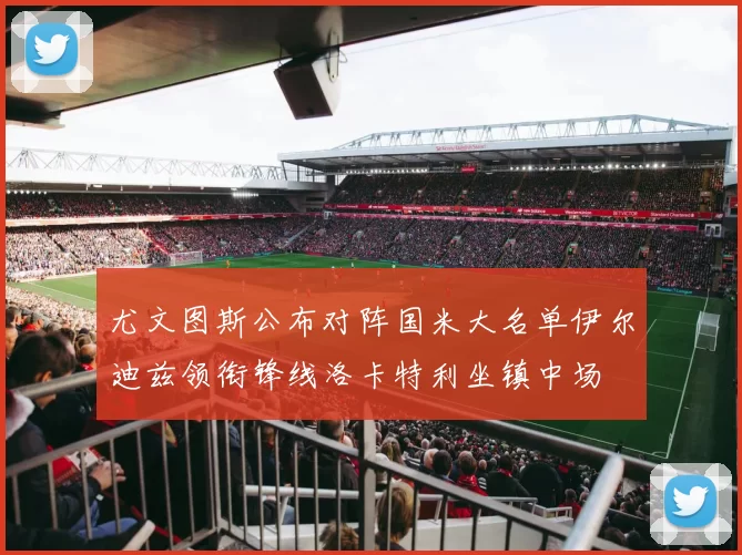 尤文图斯公布对阵国米大名单伊尔迪兹领衔锋线洛卡特利坐镇中场