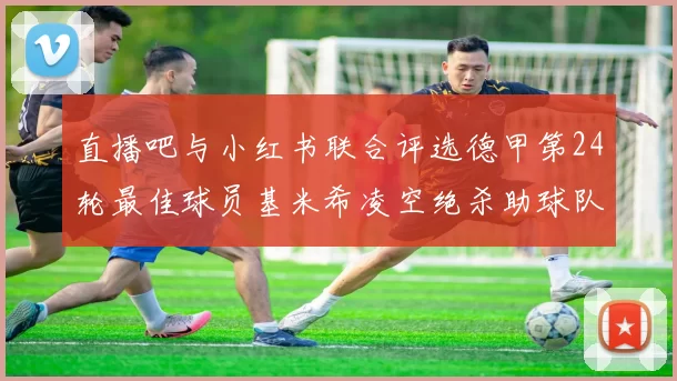 直播吧与小红书联合评选德甲第24轮最佳球员基米希凌空绝杀助球队赢得国家德比