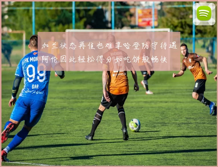 加兰状态再佳也难享哈登防守待遇阿伦因此轻松得分如吃饼般畅快