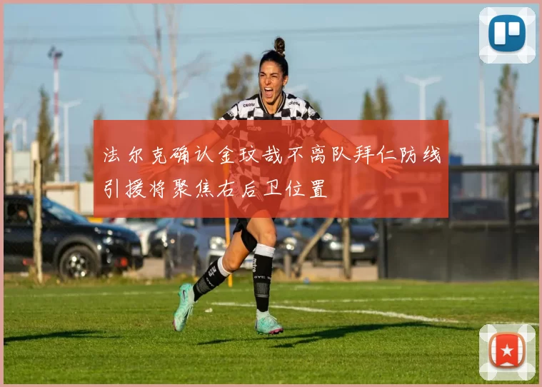 法尔克确认金玟哉不离队拜仁防线引援将聚焦右后卫位置