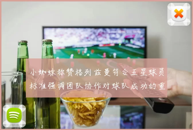 小蜘蛛称赞格列兹曼符合五星球员标准强调团队协作对球队成功的重要性