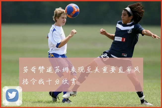芬奇赞道苏姆表现至关重要直率风格令我十分欣赏