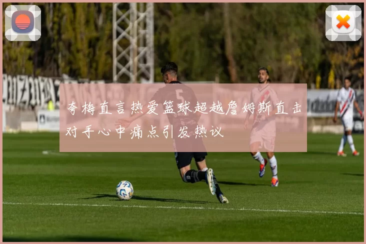 夸梅直言热爱篮球超越詹姆斯直击对手心中痛点引发热议