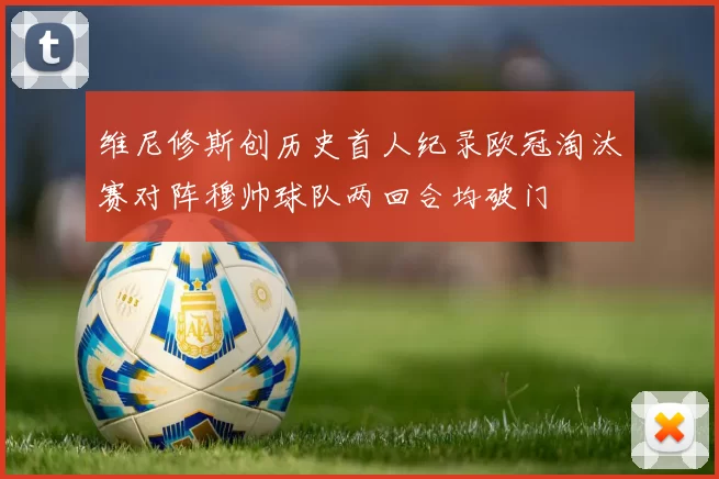 维尼修斯创历史首人纪录欧冠淘汰赛对阵穆帅球队两回合均破门