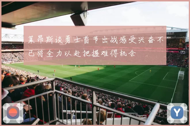 莱昂斯谈勇士首节出战感受兴奋不已将全力以赴把握难得机会