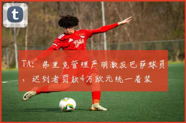 TA：弗里克管理严明激发巴萨球员，迟到者罚款4万欧元统一着装