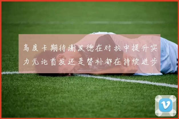 乌度卡期待谢泼德在对抗中提升实力无论首发还是替补都在持续进步
