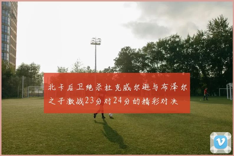 北卡后卫绝杀杜克威尔逊与布泽尔之子激战23分对24分的精彩对决