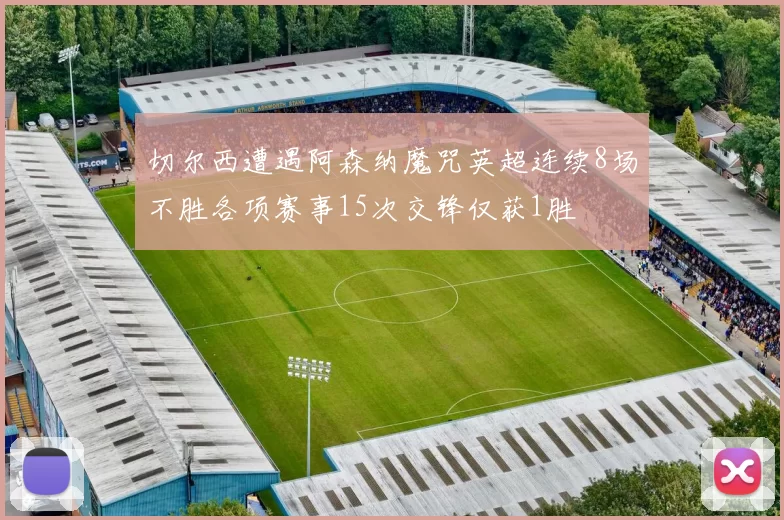 切尔西遭遇阿森纳魔咒英超连续8场不胜各项赛事15次交锋仅获1胜