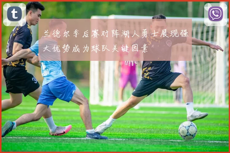 兰德尔季后赛对阵湖人勇士展现强大优势成为球队关键因素