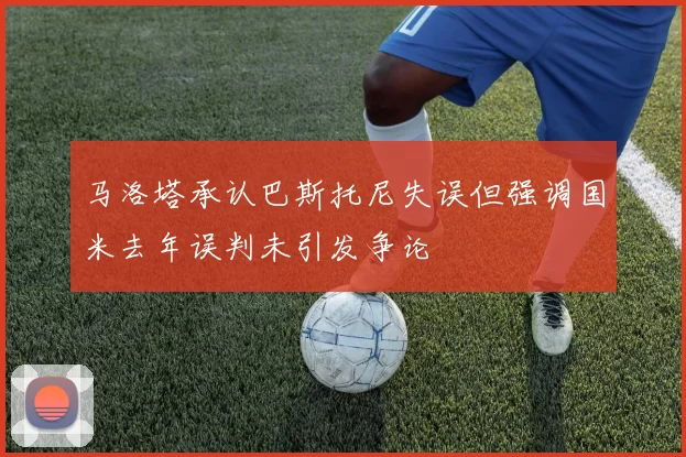 马洛塔承认巴斯托尼失误但强调国米去年误判未引发争论