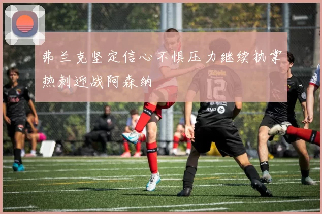 弗兰克坚定信心不惧压力继续执掌热刺迎战阿森纳
